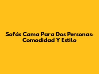 Sofás Cama Para Dos Personas: Comodidad Y Estilo