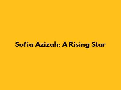 Sofia Azizah: A Rising Star
