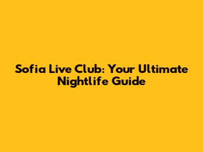 Sofia Live Club: Your Ultimate Nightlife Guide