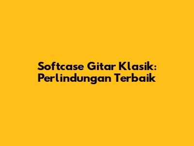 Softcase Gitar Klasik: Perlindungan Terbaik