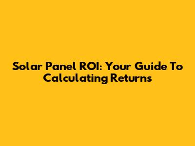 Solar Panel ROI: Your Guide To Calculating Returns
