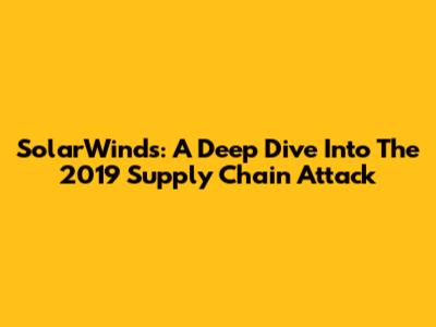 SolarWinds: A Deep Dive Into The 2019 Supply Chain Attack