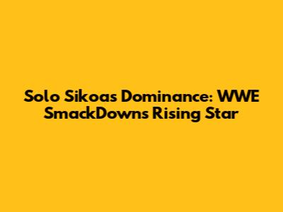 Solo Sikoa's Dominance: WWE SmackDown's Rising Star