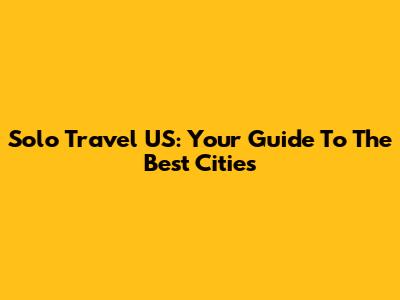 Solo Travel US: Your Guide To The Best Cities