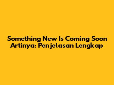 Something New Is Coming Soon Artinya: Penjelasan Lengkap