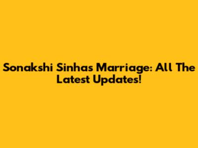 Sonakshi Sinha's Marriage: All The Latest Updates!