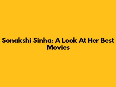 Sonakshi Sinha: A Look At Her Best Movies