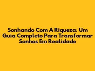 Sonhando Com A Riqueza: Um Guia Completo Para Transformar Sonhos Em Realidade