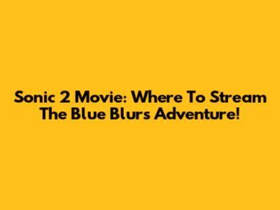 Sonic 2 Movie: Where To Stream The Blue Blur's Adventure!