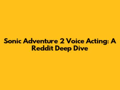 Sonic Adventure 2 Voice Acting: A Reddit Deep Dive