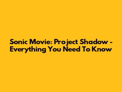 Sonic Movie: Project Shadow - Everything You Need To Know