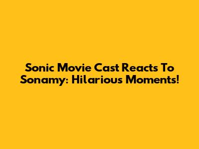 Sonic Movie Cast Reacts To Sonamy: Hilarious Moments!