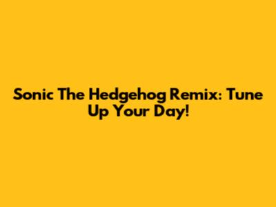 Sonic The Hedgehog Remix: Tune Up Your Day!