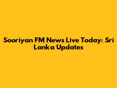 Sooriyan FM News Live Today: Sri Lanka Updates