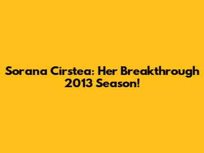 Sorana Cirstea: Her Breakthrough 2013 Season!