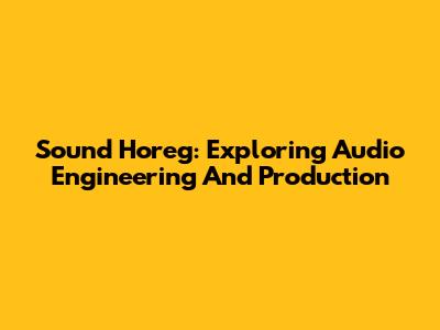 Sound Horeg: Exploring Audio Engineering And Production