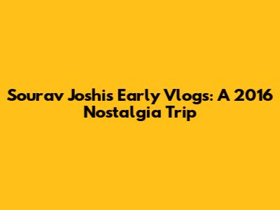 Sourav Joshi's Early Vlogs: A 2016 Nostalgia Trip
