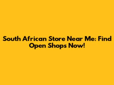South African Store Near Me: Find Open Shops Now!