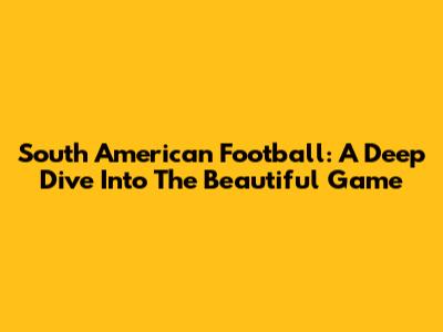 South American Football: A Deep Dive Into The Beautiful Game