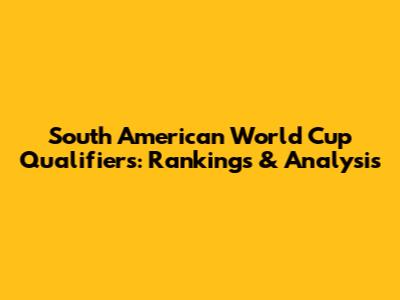 South American World Cup Qualifiers: Rankings & Analysis
