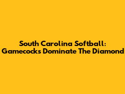 South Carolina Softball: Gamecocks Dominate The Diamond