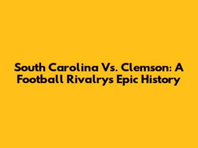 South Carolina Vs. Clemson: A Football Rivalry's Epic History