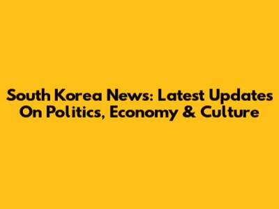 South Korea News: Latest Updates On Politics, Economy & Culture