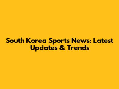 South Korea Sports News: Latest Updates & Trends
