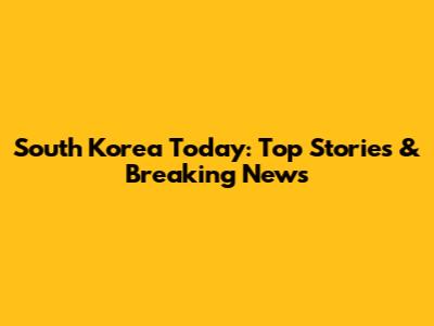 South Korea Today: Top Stories & Breaking News