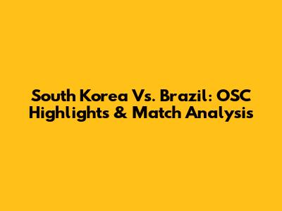 South Korea Vs. Brazil: OSC Highlights & Match Analysis