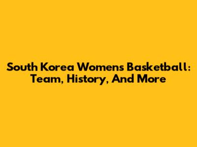 South Korea Women's Basketball: Team, History, And More