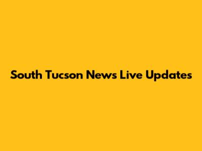 South Tucson News Live Updates