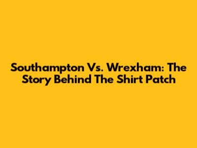 Southampton Vs. Wrexham: The Story Behind The Shirt Patch