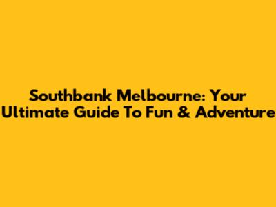 Southbank Melbourne: Your Ultimate Guide To Fun & Adventure