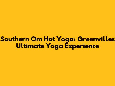 Southern Om Hot Yoga: Greenville's Ultimate Yoga Experience