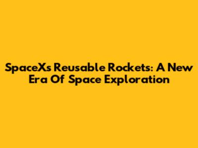 SpaceX's Reusable Rockets: A New Era Of Space Exploration