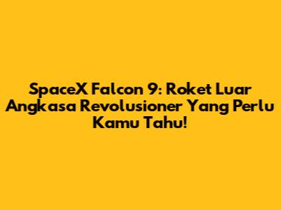 SpaceX Falcon 9: Roket Luar Angkasa Revolusioner Yang Perlu Kamu Tahu!