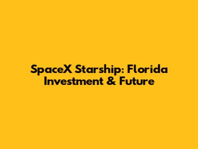 SpaceX Starship: Florida Investment & Future