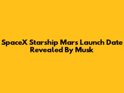 SpaceX Starship Mars Launch Date Revealed By Musk