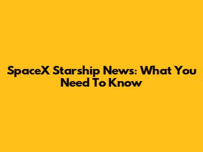 SpaceX Starship News: What You Need To Know