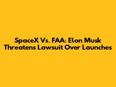 SpaceX Vs. FAA: Elon Musk Threatens Lawsuit Over Launches