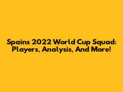 Spain's 2022 World Cup Squad: Players, Analysis, And More!