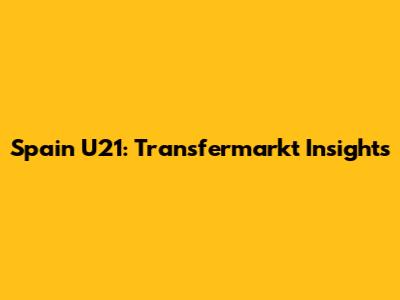 Spain U21: Transfermarkt Insights