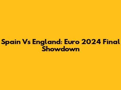 Spain Vs England: Euro 2024 Final Showdown