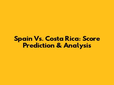 Spain Vs. Costa Rica: Score Prediction & Analysis