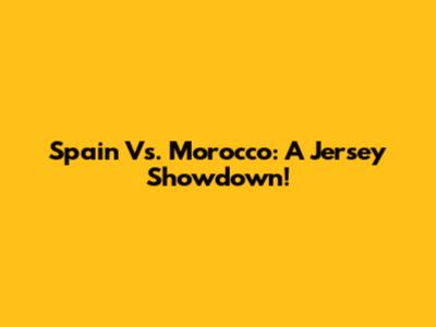 Spain Vs. Morocco: A Jersey Showdown!