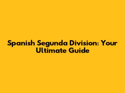 Spanish Segunda Division: Your Ultimate Guide