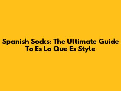 Spanish Socks: The Ultimate Guide To 'Es Lo Que Es' Style