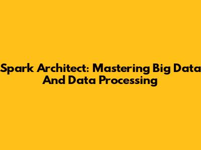 Spark Architect: Mastering Big Data And Data Processing