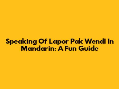 Speaking Of Lapor Pak WendI In Mandarin: A Fun Guide